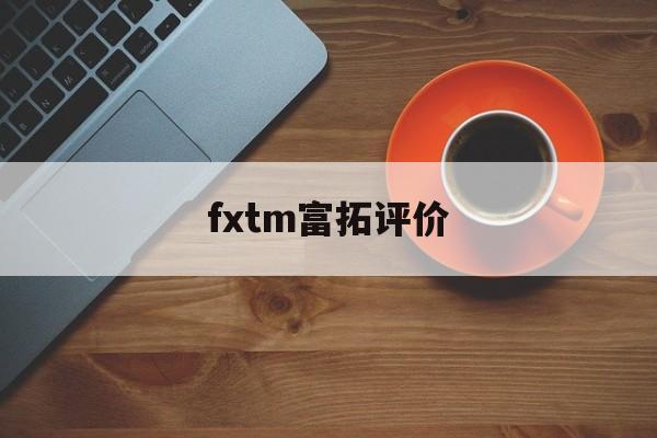 fxtm富拓评价(富拓fxtm资金冻结怎么解冻)