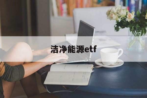 洁净能源etf(洁净能源国家实验室)